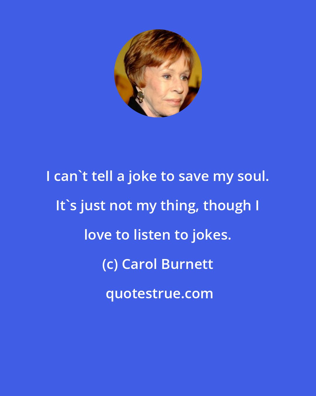 Carol Burnett: I can't tell a joke to save my soul. It's just not my thing, though I love to listen to jokes.