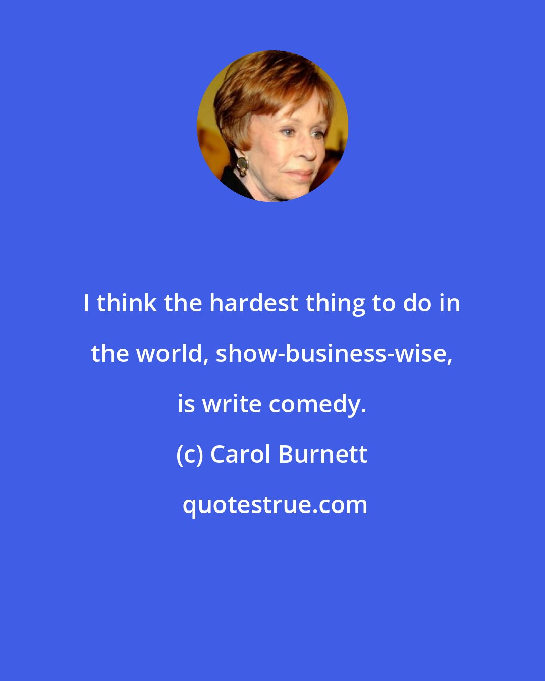Carol Burnett: I think the hardest thing to do in the world, show-business-wise, is write comedy.