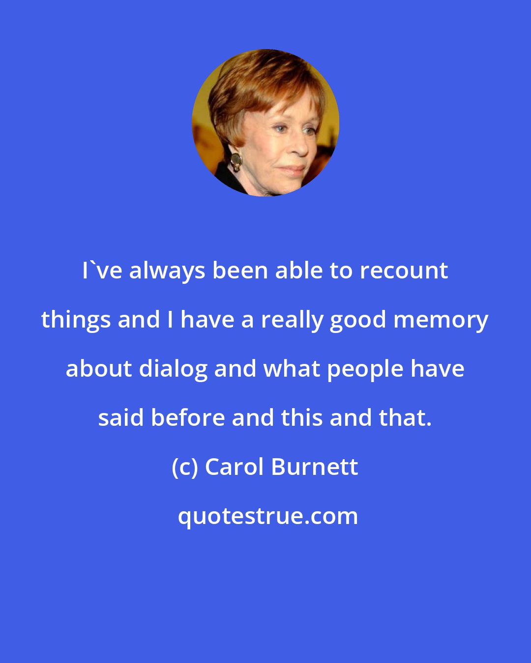 Carol Burnett: I've always been able to recount things and I have a really good memory about dialog and what people have said before and this and that.