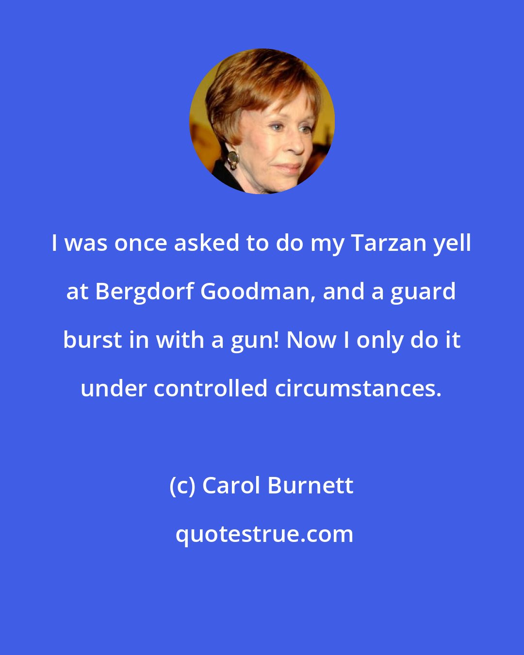 Carol Burnett: I was once asked to do my Tarzan yell at Bergdorf Goodman, and a guard burst in with a gun! Now I only do it under controlled circumstances.