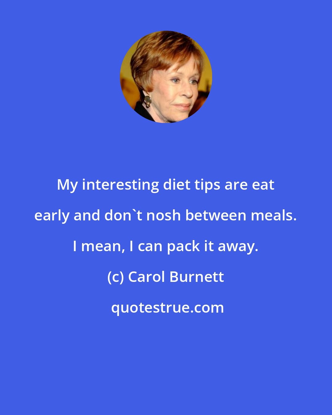 Carol Burnett: My interesting diet tips are eat early and don't nosh between meals. I mean, I can pack it away.