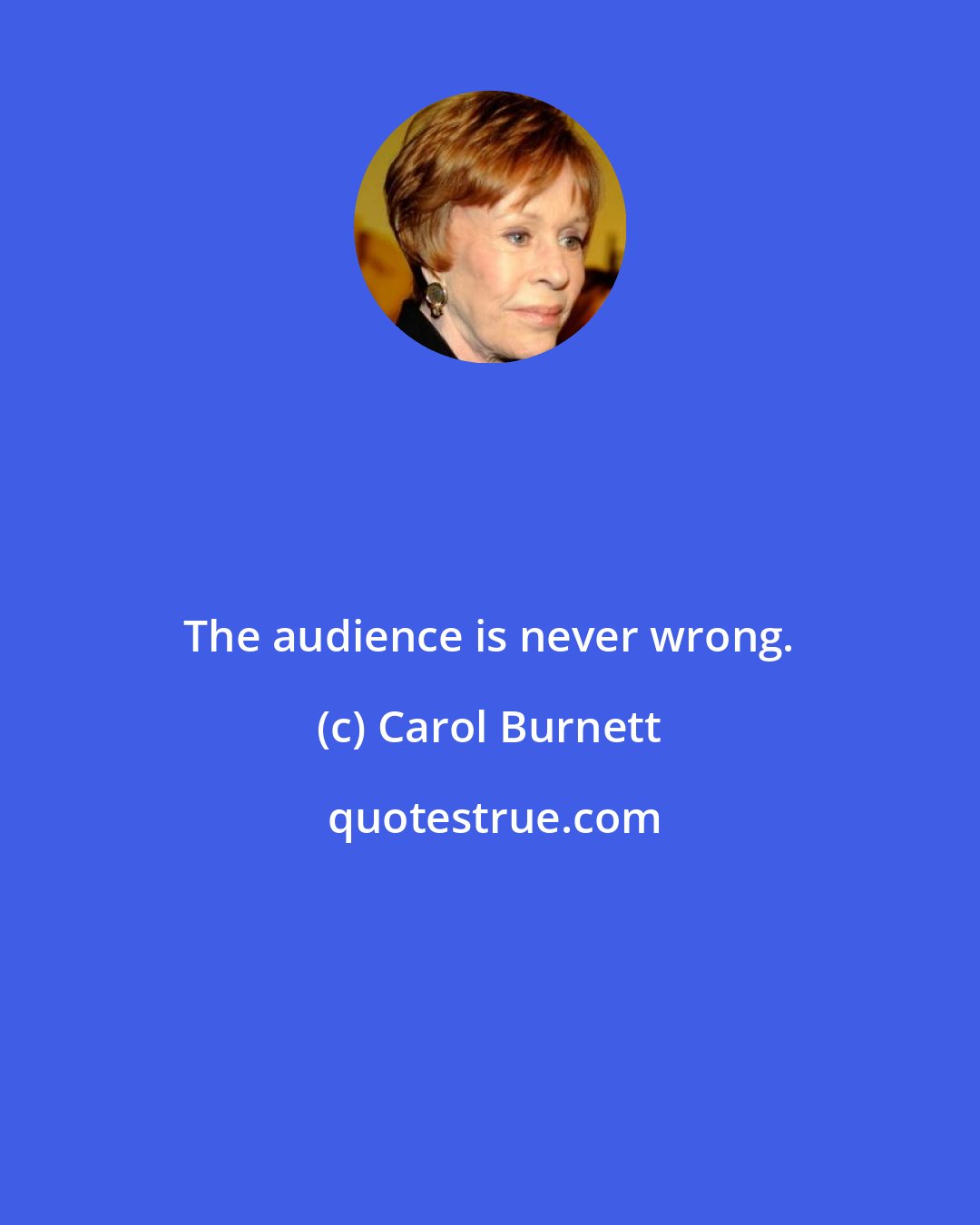 Carol Burnett: The audience is never wrong.