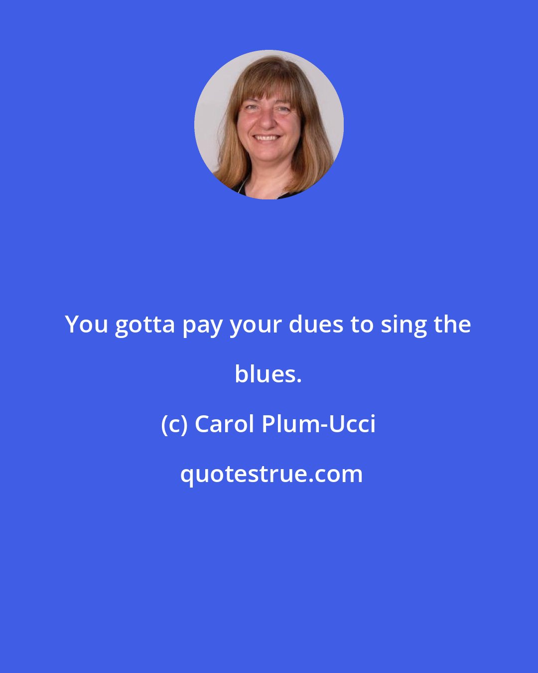 Carol Plum-Ucci: You gotta pay your dues to sing the blues.