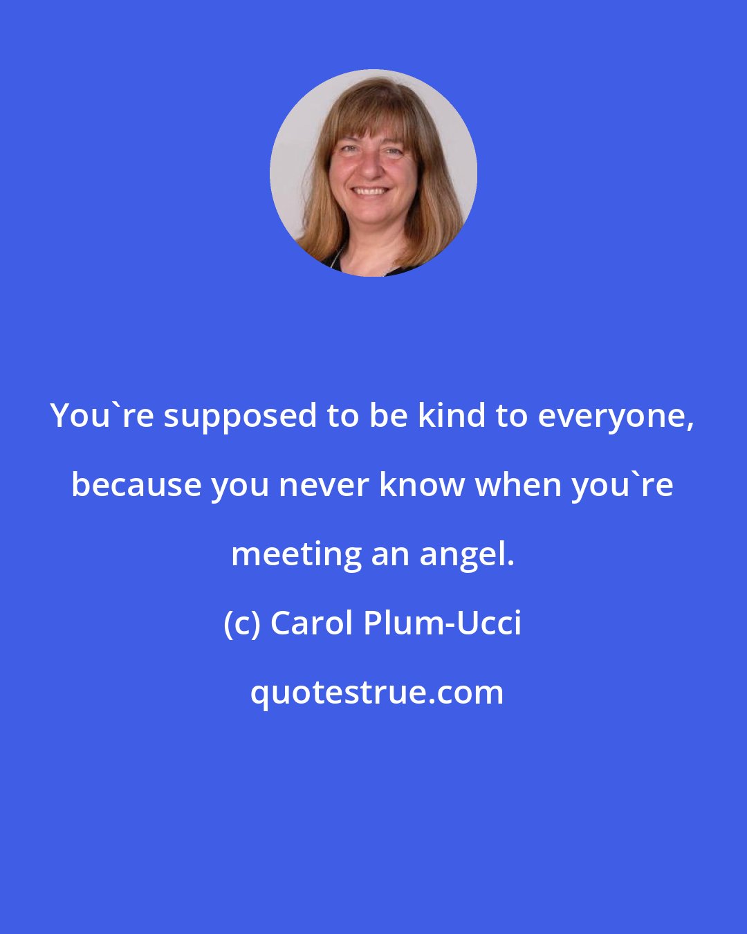 Carol Plum-Ucci: You're supposed to be kind to everyone, because you never know when you're meeting an angel.