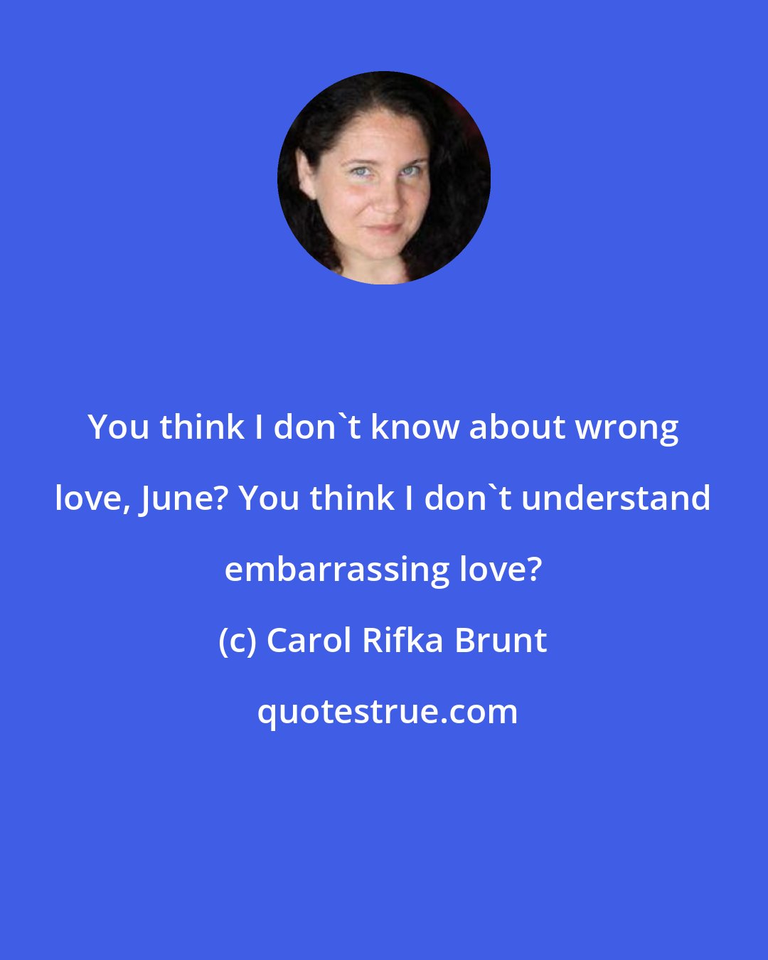 Carol Rifka Brunt: You think I don't know about wrong love, June? You think I don't understand embarrassing love?