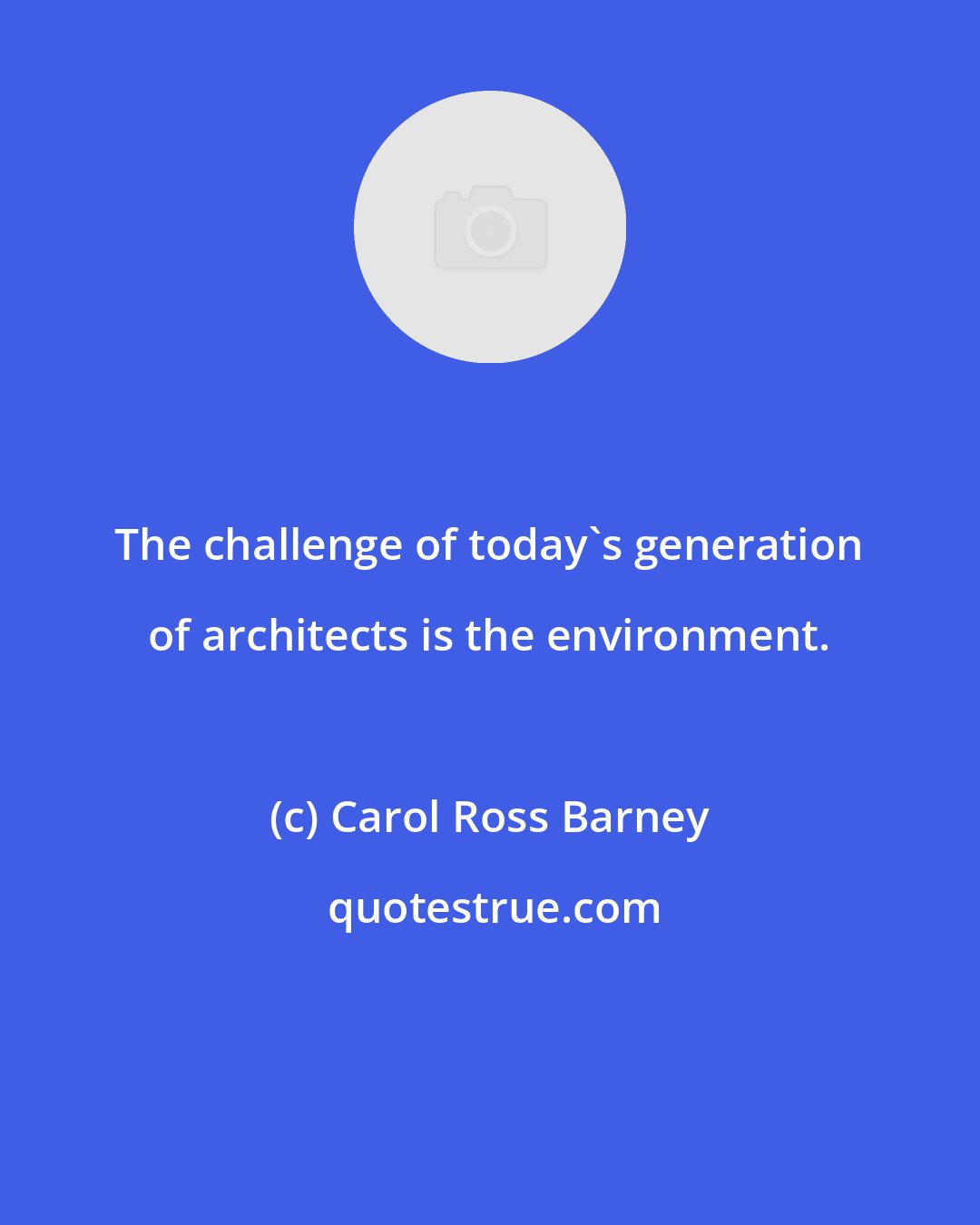 Carol Ross Barney: The challenge of today's generation of architects is the environment.
