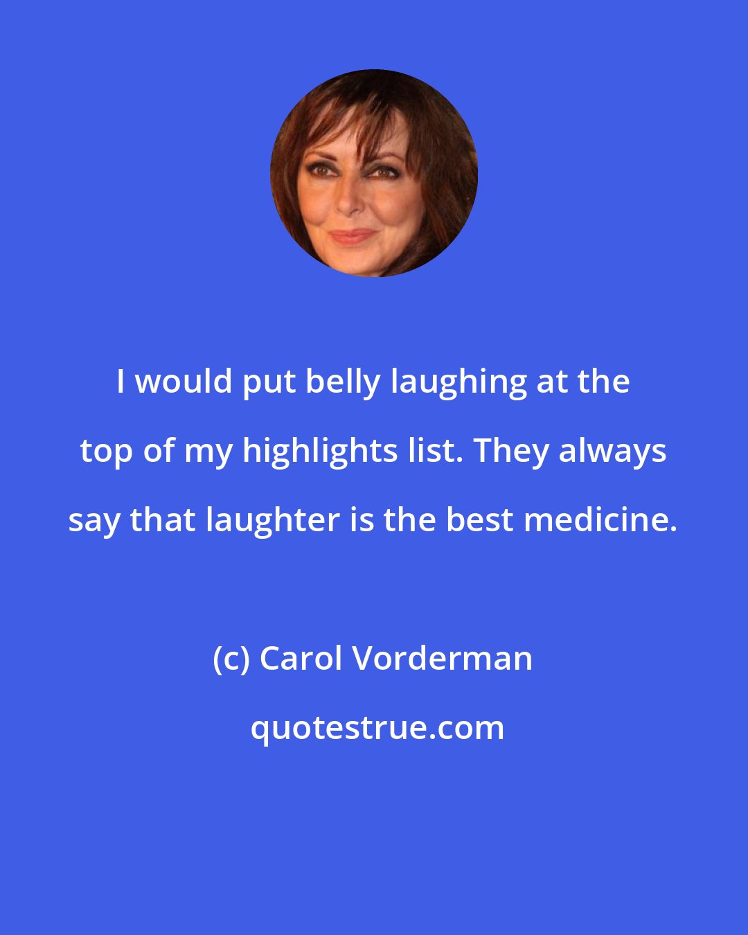 Carol Vorderman: I would put belly laughing at the top of my highlights list. They always say that laughter is the best medicine.