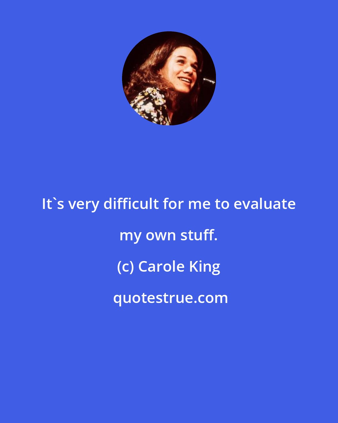 Carole King: It's very difficult for me to evaluate my own stuff.