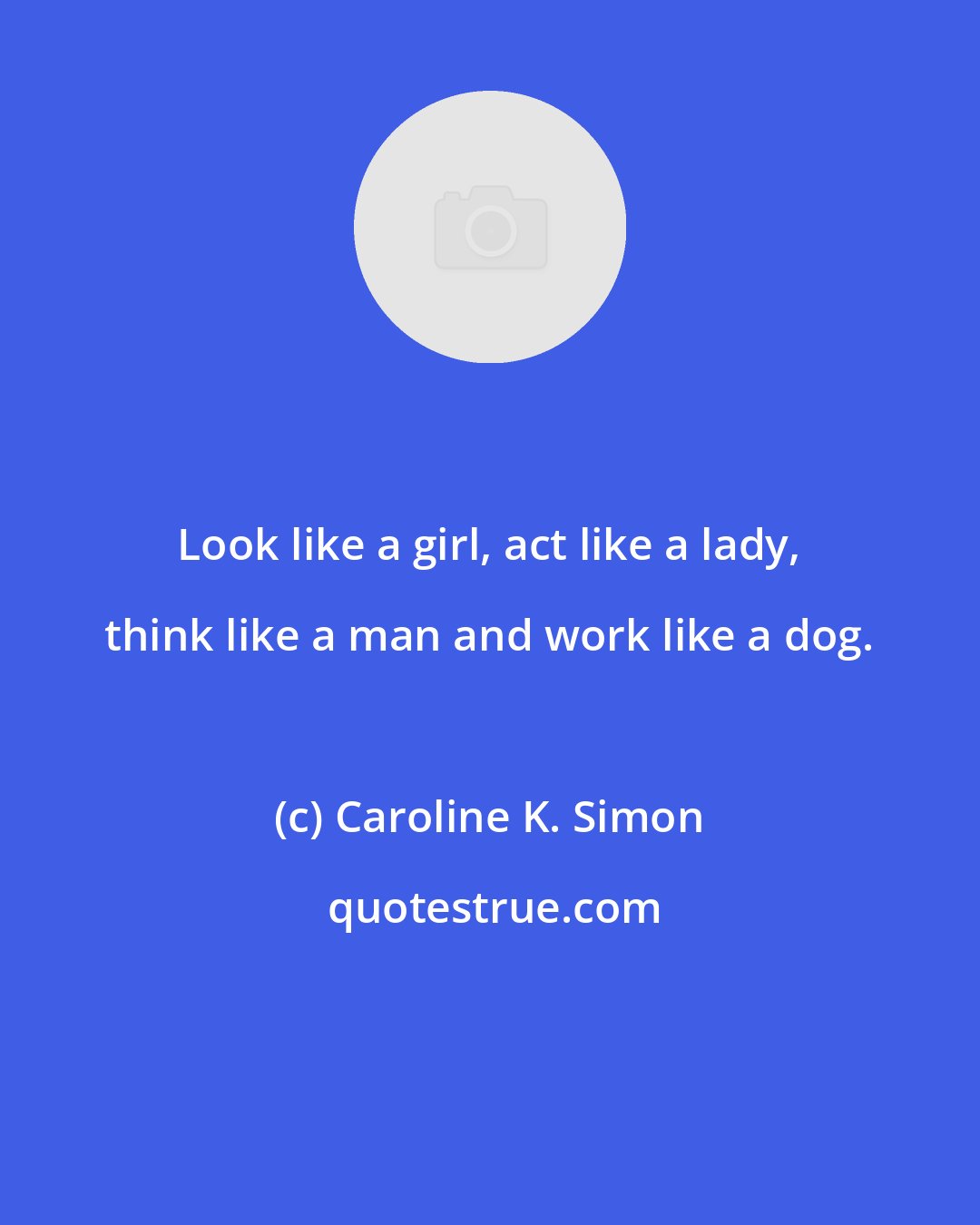 Caroline K. Simon: Look like a girl, act like a lady, think like a man and work like a dog.