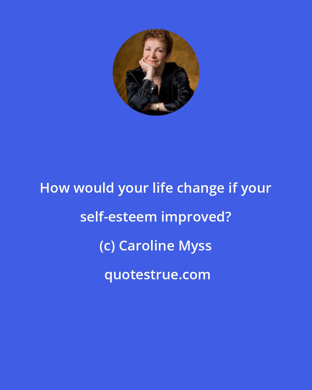 Caroline Myss: How would your life change if your self-esteem improved?
