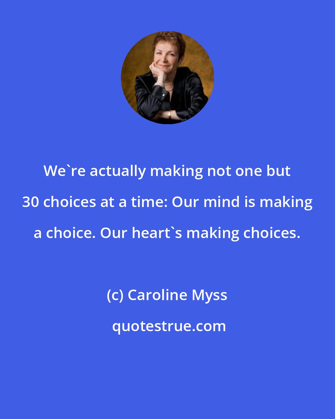 Caroline Myss: We're actually making not one but 30 choices at a time: Our mind is making a choice. Our heart's making choices.