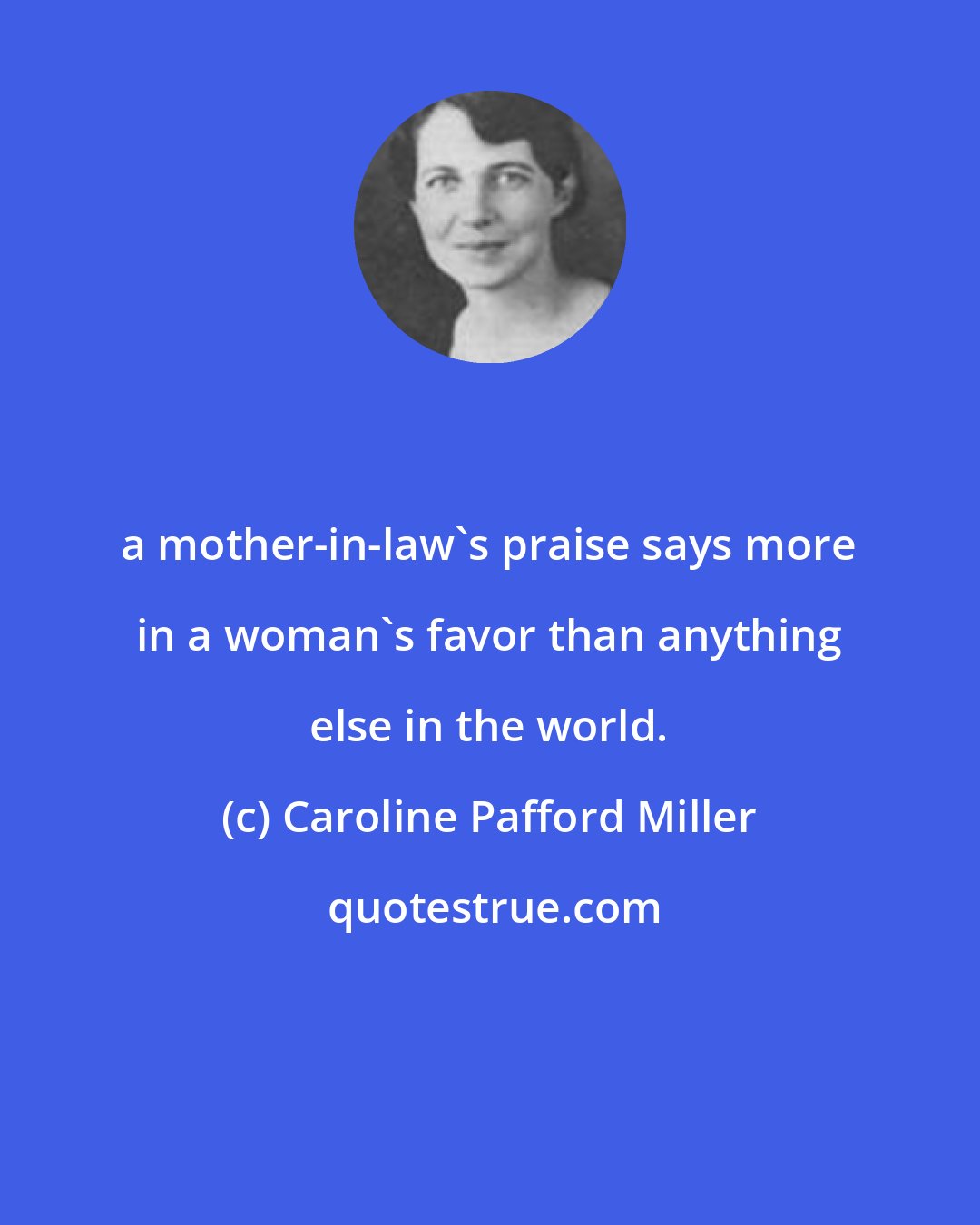 Caroline Pafford Miller: a mother-in-law's praise says more in a woman's favor than anything else in the world.