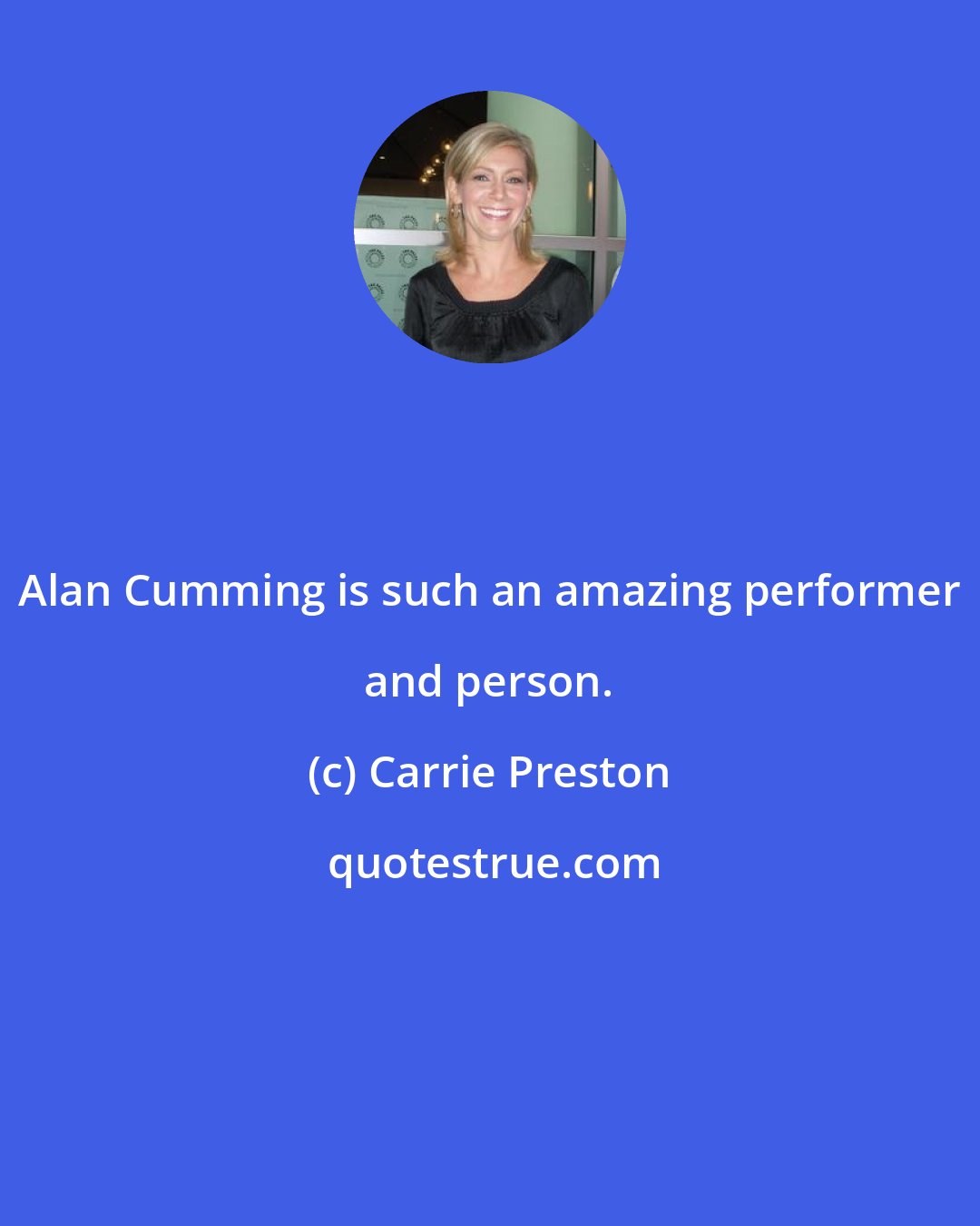 Carrie Preston: Alan Cumming is such an amazing performer and person.