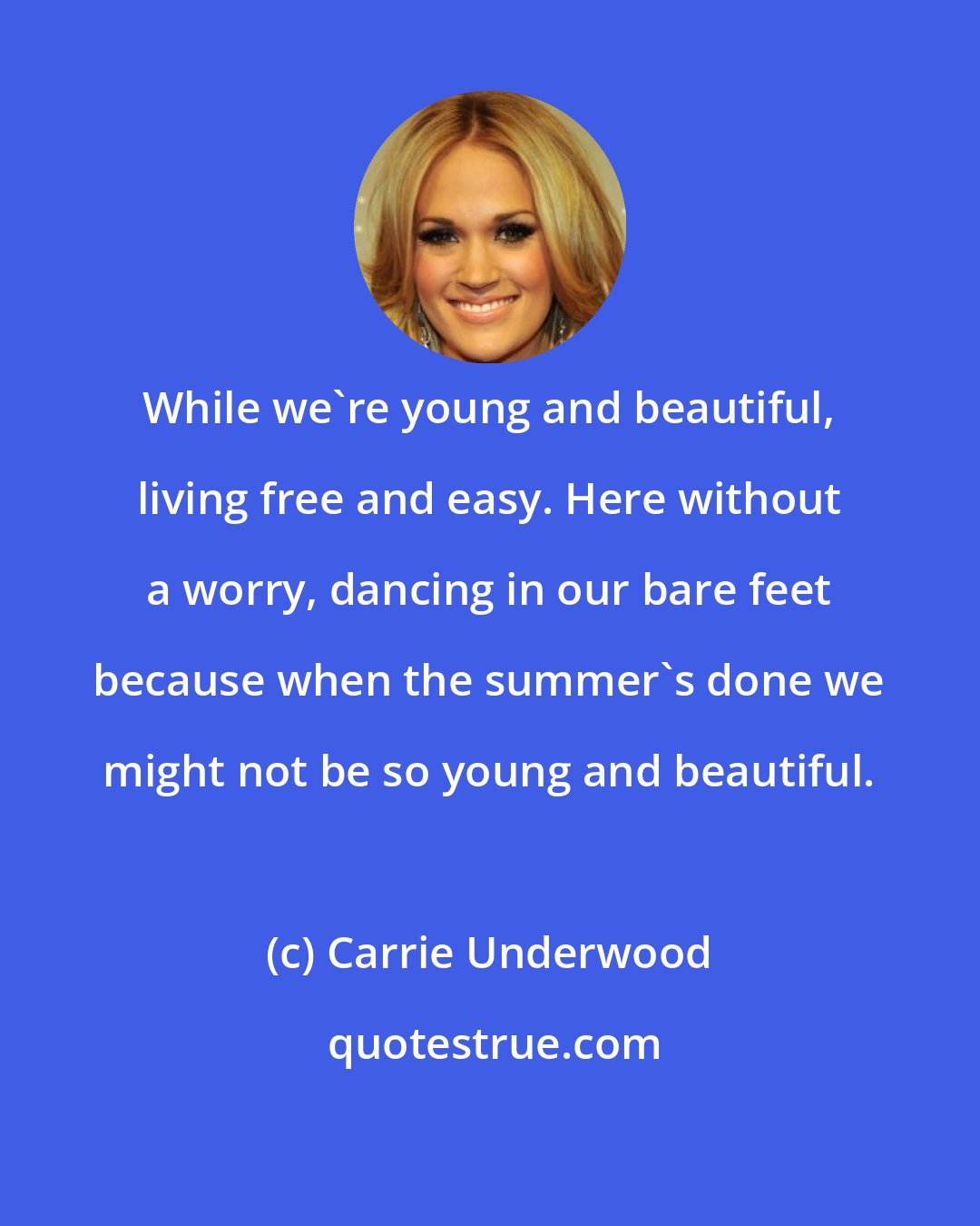 Carrie Underwood: While we're young and beautiful, living free and easy. Here without a worry, dancing in our bare feet because when the summer's done we might not be so young and beautiful.