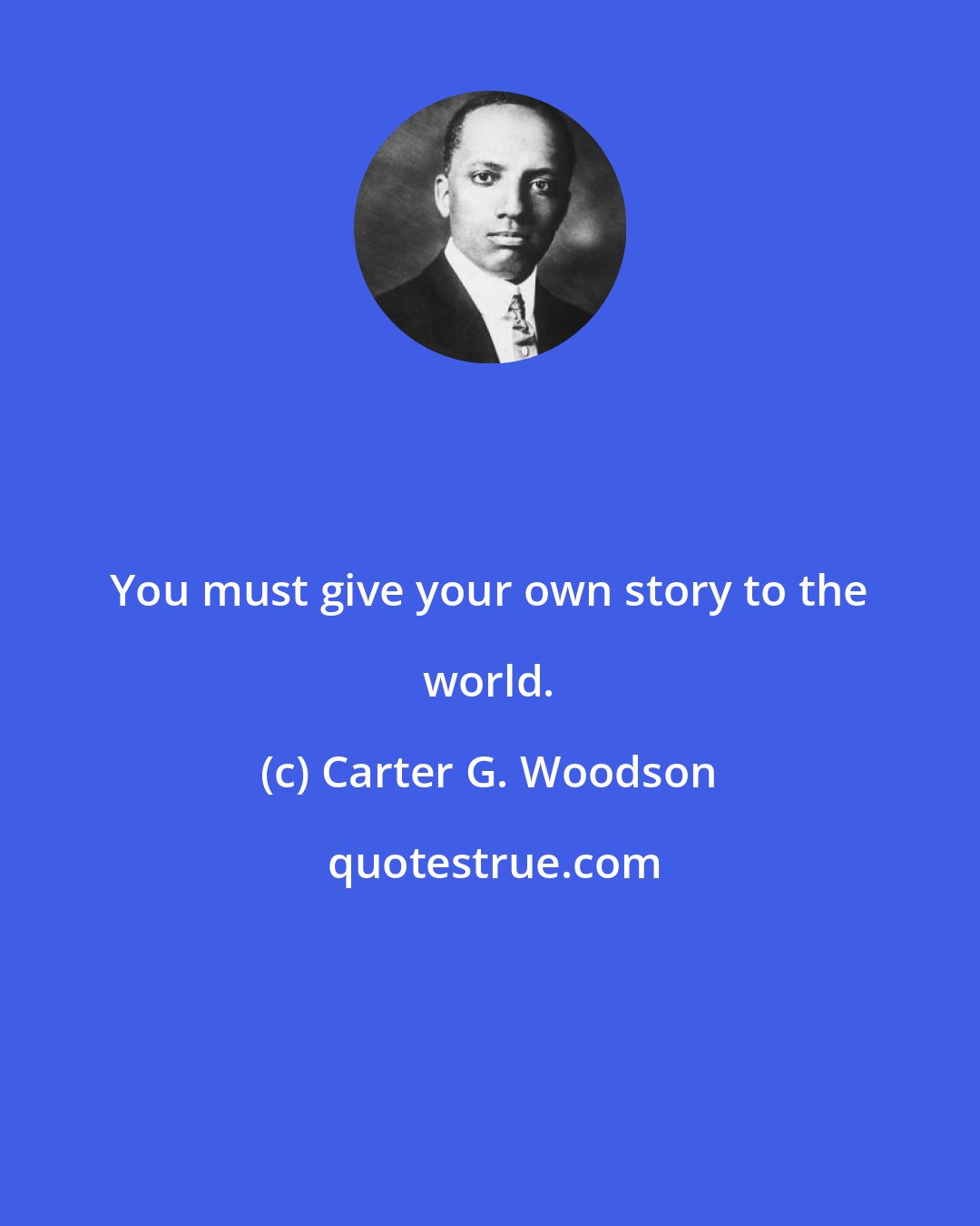 Carter G. Woodson: You must give your own story to the world.