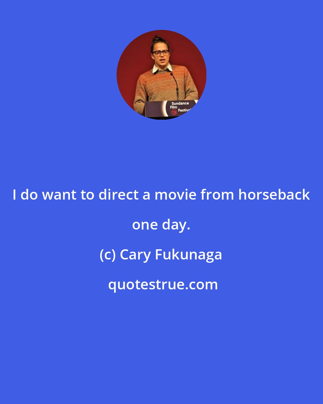 Cary Fukunaga: I do want to direct a movie from horseback one day.