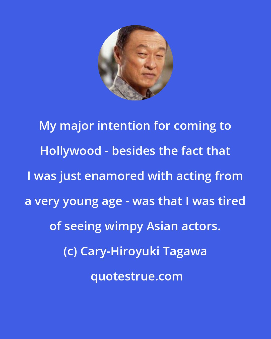 Cary-Hiroyuki Tagawa: My major intention for coming to Hollywood - besides the fact that I was just enamored with acting from a very young age - was that I was tired of seeing wimpy Asian actors.