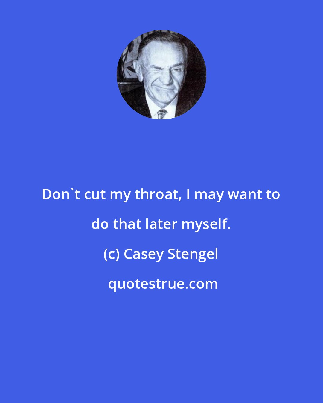 Casey Stengel: Don't cut my throat, I may want to do that later myself.