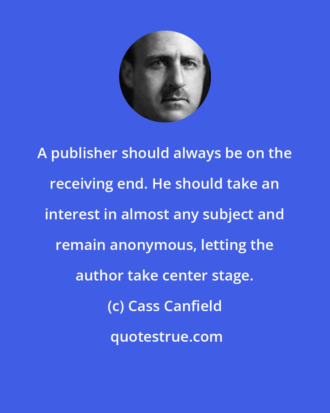 Cass Canfield: A publisher should always be on the receiving end. He should take an interest in almost any subject and remain anonymous, letting the author take center stage.