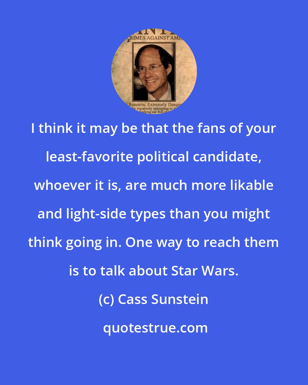 Cass Sunstein: I think it may be that the fans of your least-favorite political candidate, whoever it is, are much more likable and light-side types than you might think going in. One way to reach them is to talk about Star Wars.