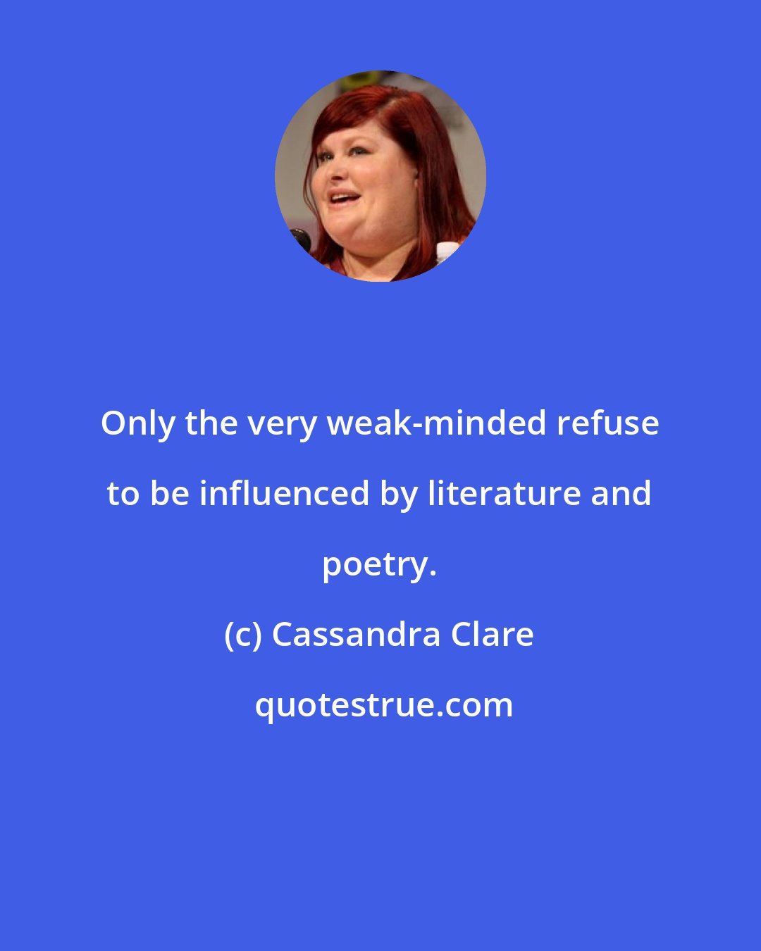 Cassandra Clare: Only the very weak-minded refuse to be influenced by literature and poetry.