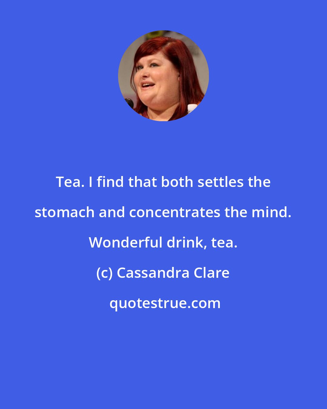 Cassandra Clare: Tea. I find that both settles the stomach and concentrates the mind. Wonderful drink, tea.