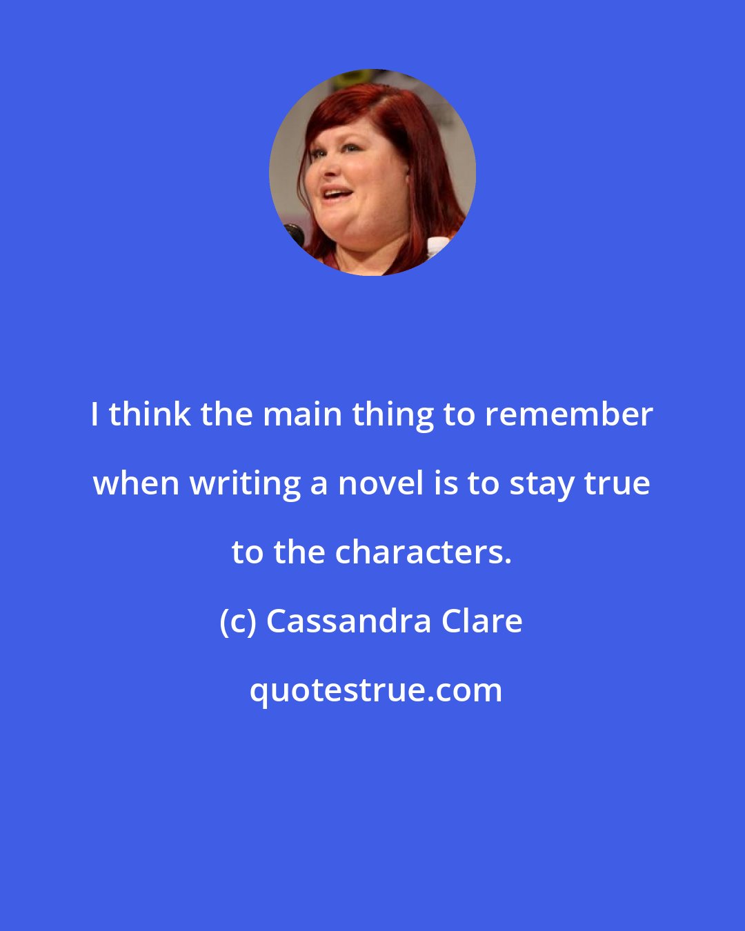 Cassandra Clare: I think the main thing to remember when writing a novel is to stay true to the characters.