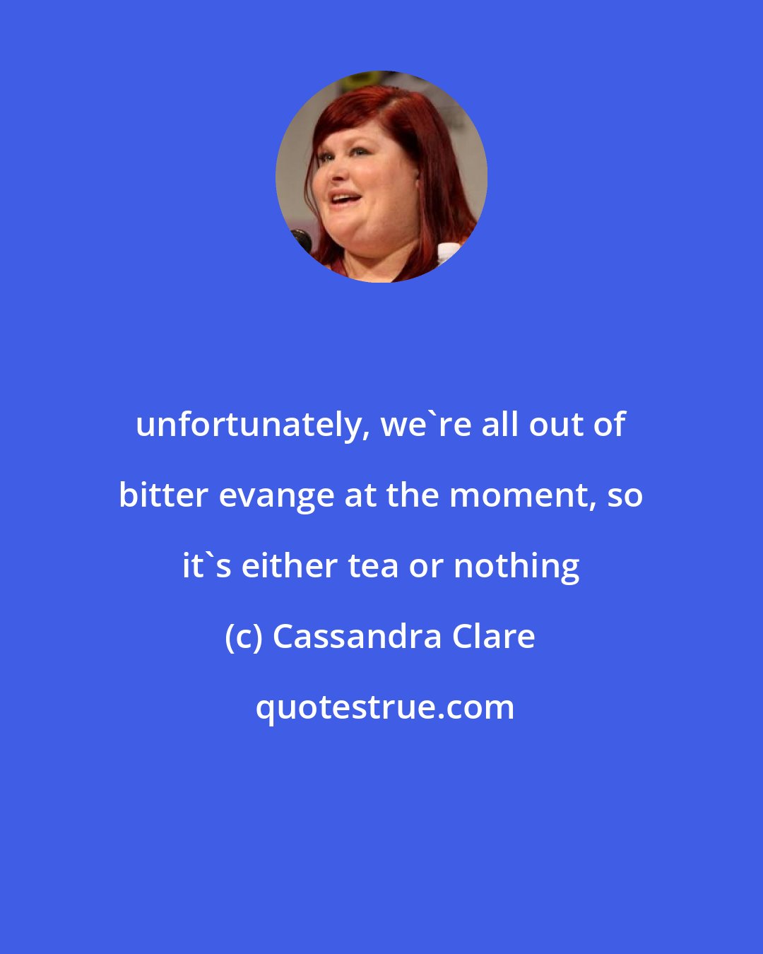 Cassandra Clare: unfortunately, we're all out of bitter evange at the moment, so it's either tea or nothing