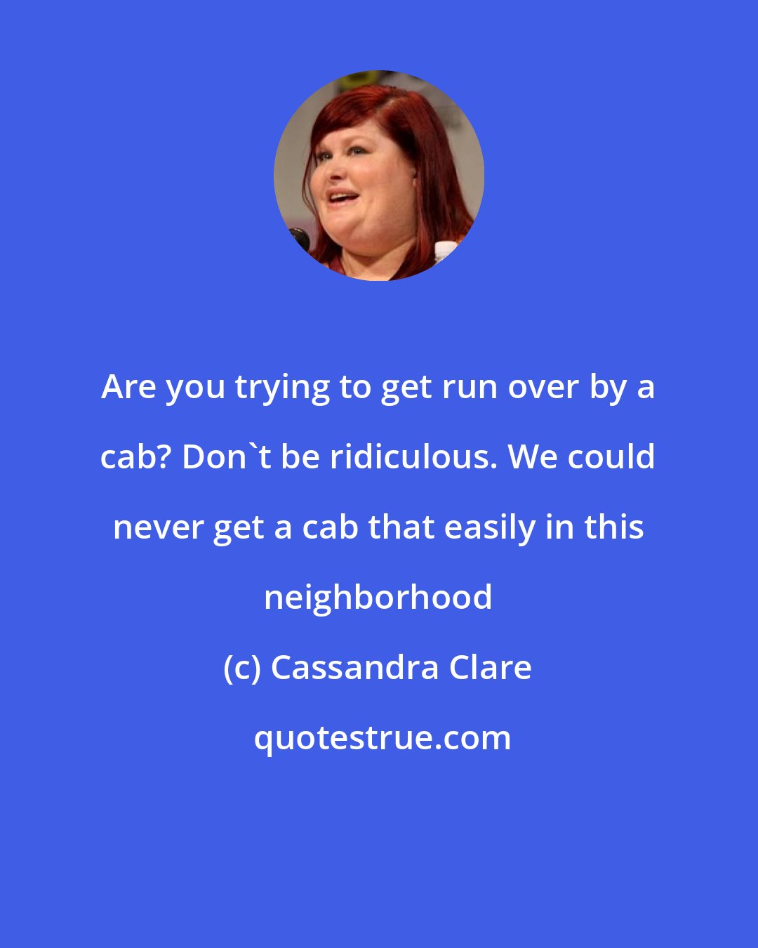 Cassandra Clare: Are you trying to get run over by a cab? Don't be ridiculous. We could never get a cab that easily in this neighborhood