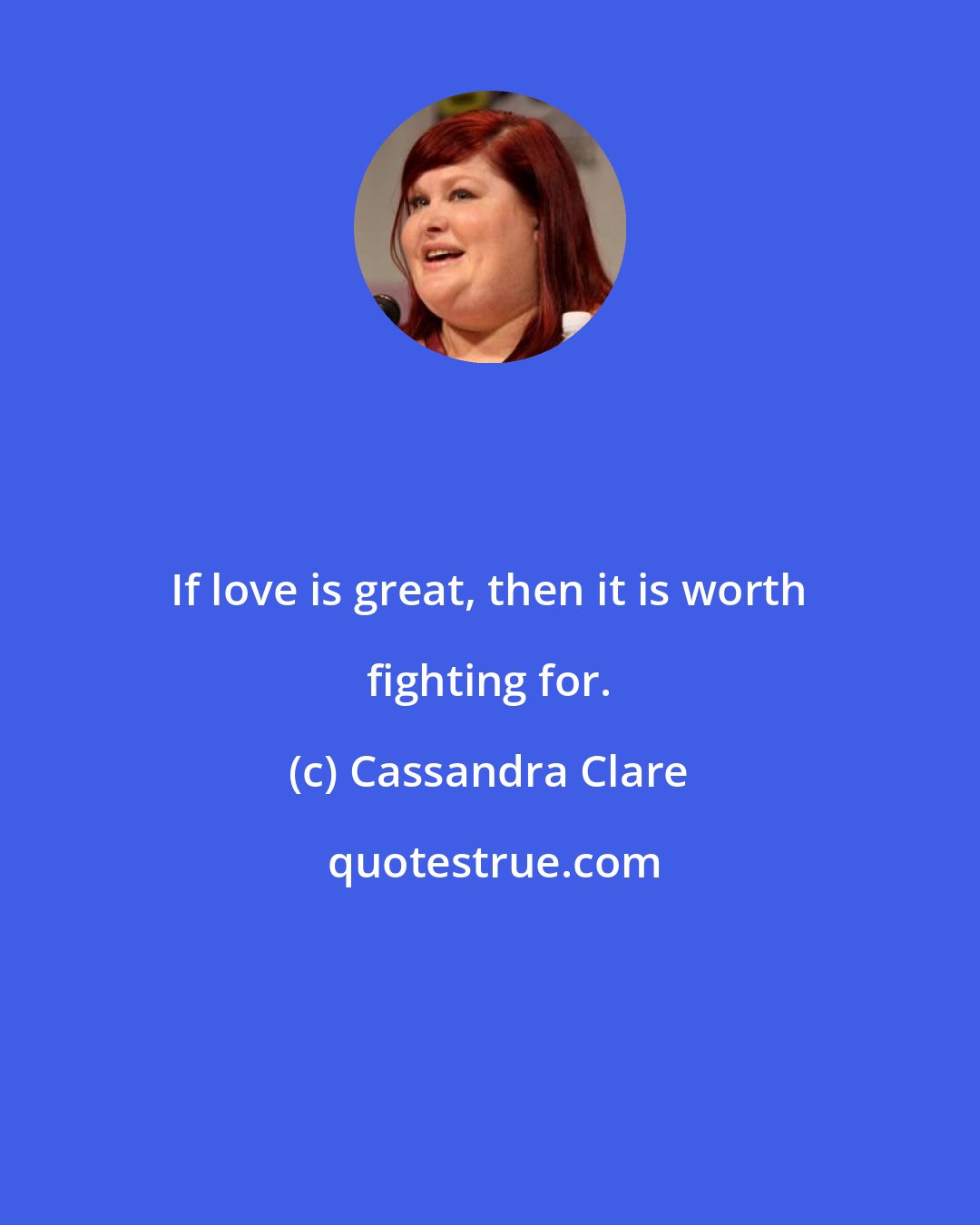 Cassandra Clare: If love is great, then it is worth fighting for.