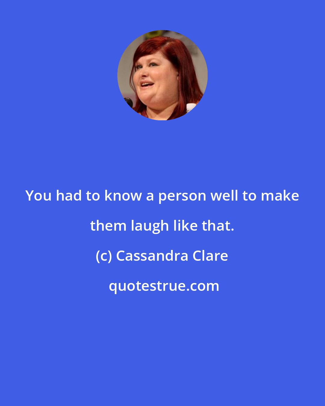 Cassandra Clare: You had to know a person well to make them laugh like that.