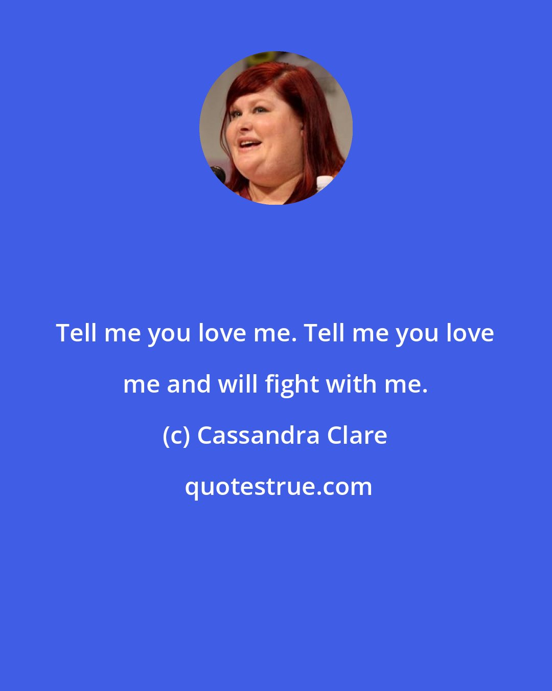 Cassandra Clare: Tell me you love me. Tell me you love me and will fight with me.