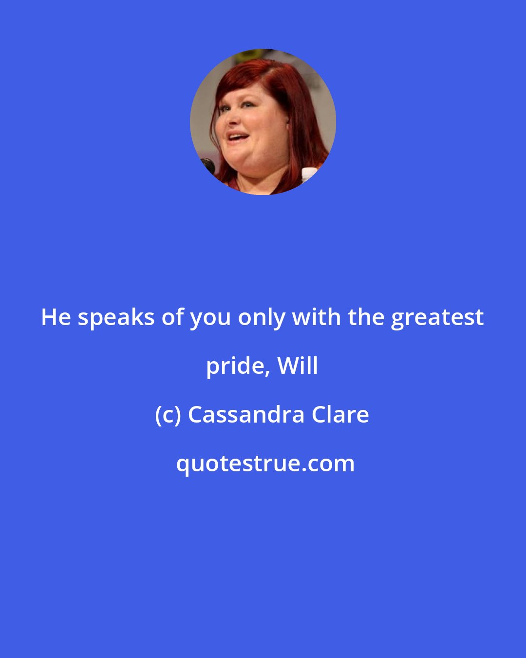 Cassandra Clare: He speaks of you only with the greatest pride, Will