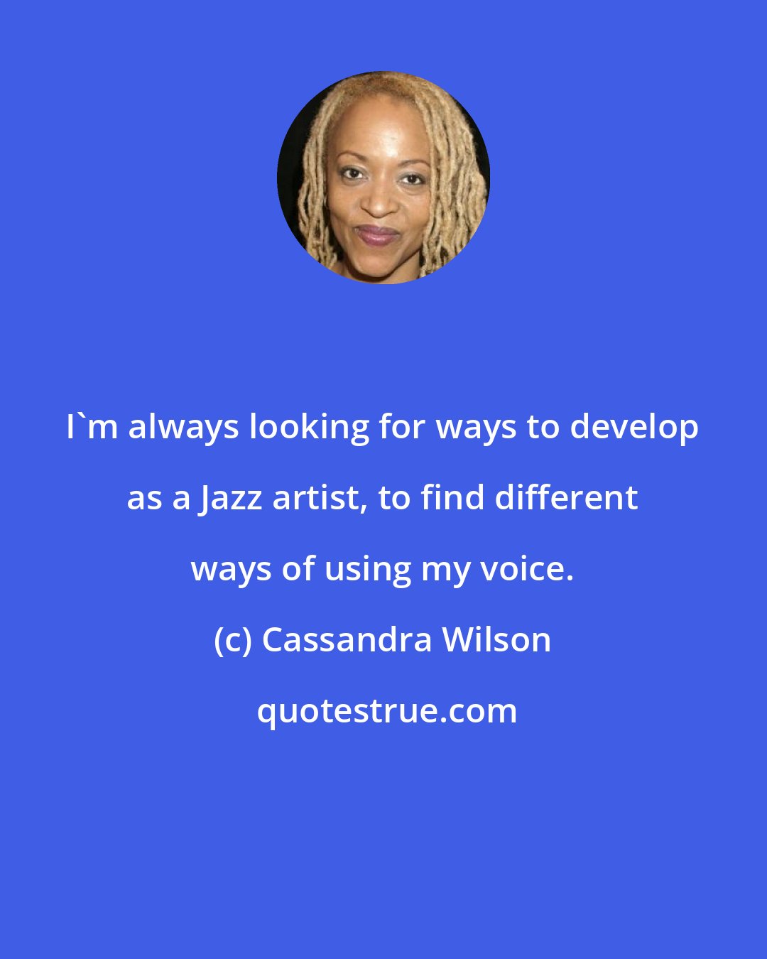 Cassandra Wilson: I'm always looking for ways to develop as a Jazz artist, to find different ways of using my voice.