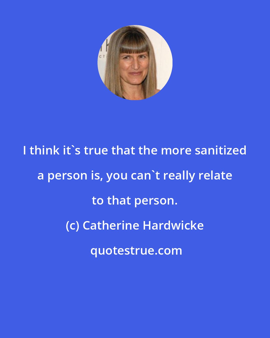 Catherine Hardwicke: I think it's true that the more sanitized a person is, you can't really relate to that person.