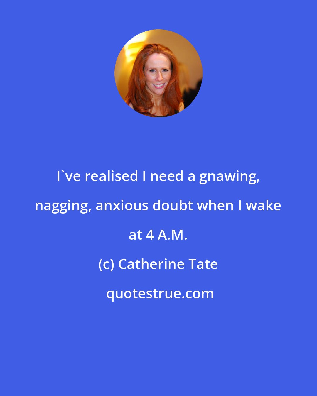 Catherine Tate: I've realised I need a gnawing, nagging, anxious doubt when I wake at 4 A.M.