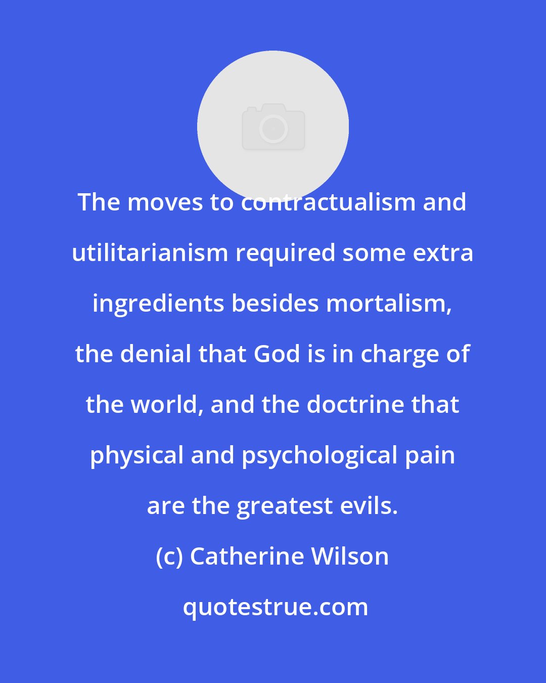 Catherine Wilson: The moves to contractualism and utilitarianism required some extra ingredients besides mortalism, the denial that God is in charge of the world, and the doctrine that physical and psychological pain are the greatest evils.