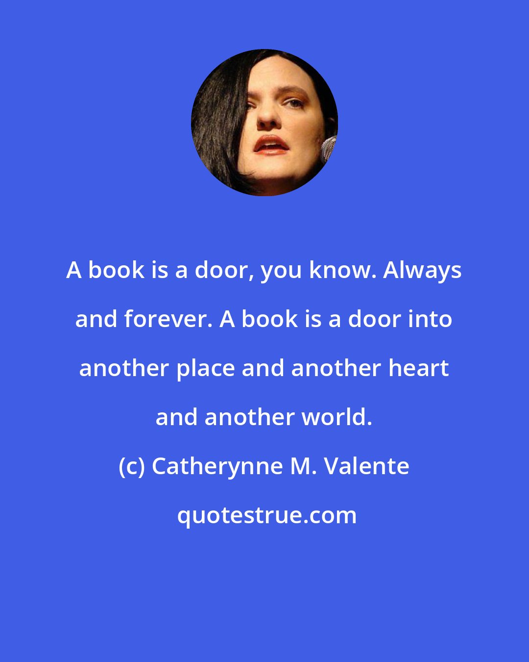 Catherynne M. Valente: A book is a door, you know. Always and forever. A book is a door into another place and another heart and another world.