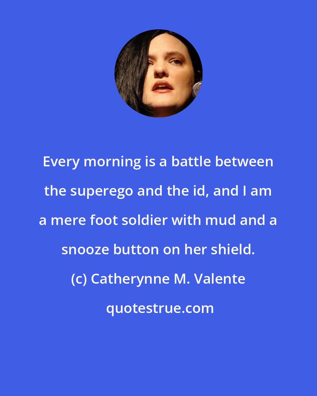 Catherynne M. Valente: Every morning is a battle between the superego and the id, and I am a mere foot soldier with mud and a snooze button on her shield.
