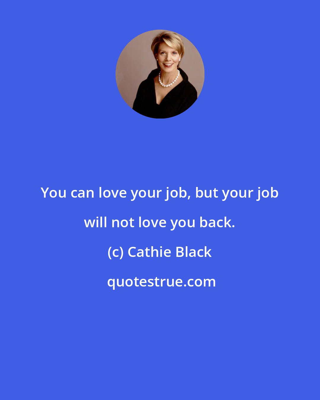 Cathie Black: You can love your job, but your job will not love you back.