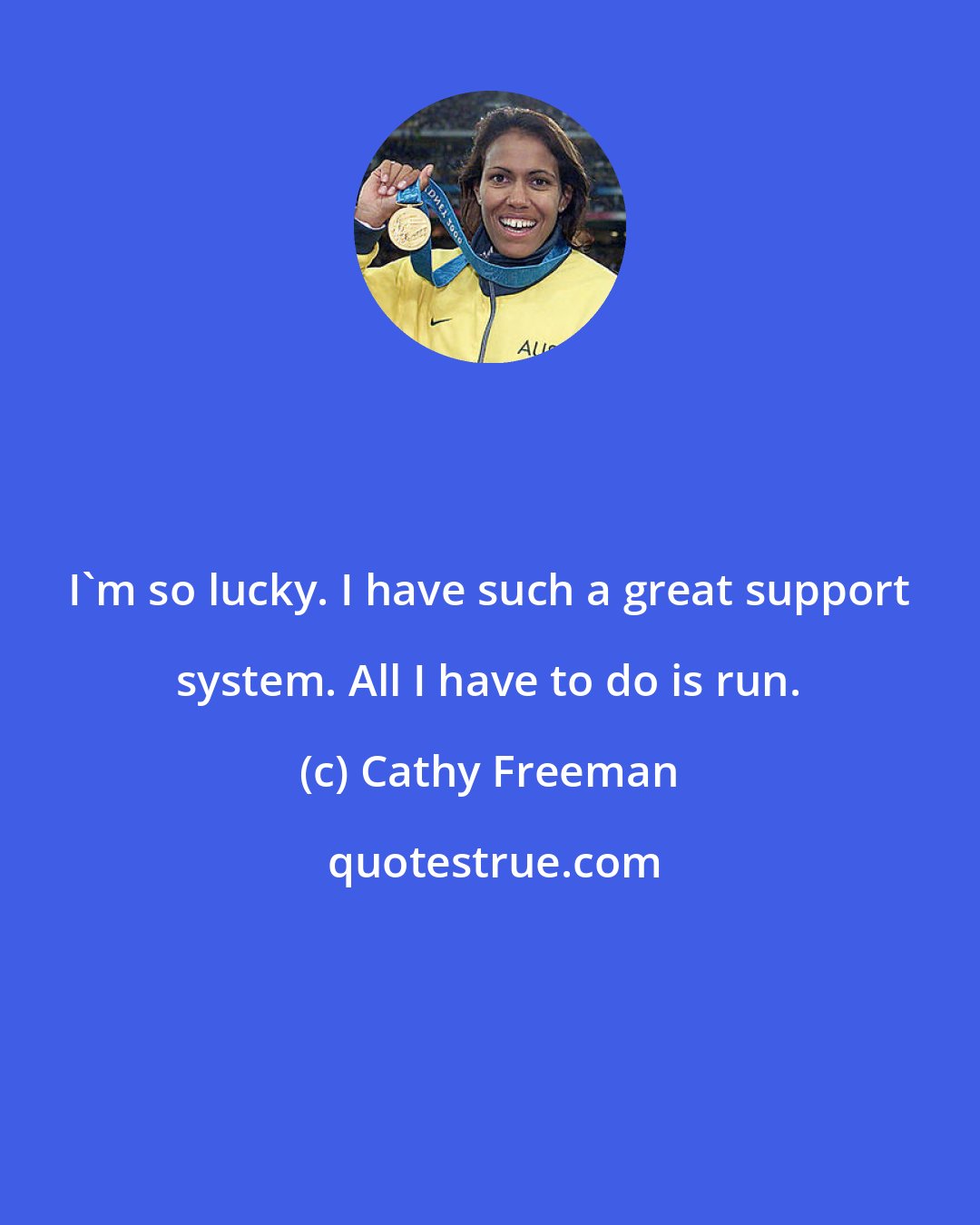 Cathy Freeman: I'm so lucky. I have such a great support system. All I have to do is run.