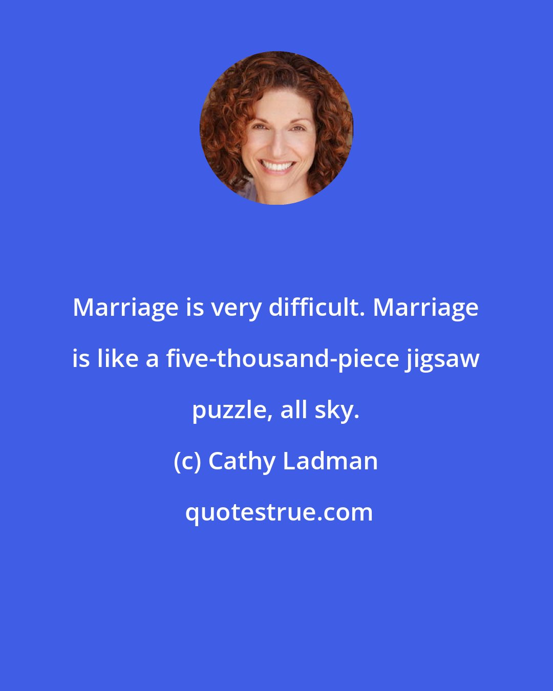 Cathy Ladman: Marriage is very difficult. Marriage is like a five-thousand-piece jigsaw puzzle, all sky.