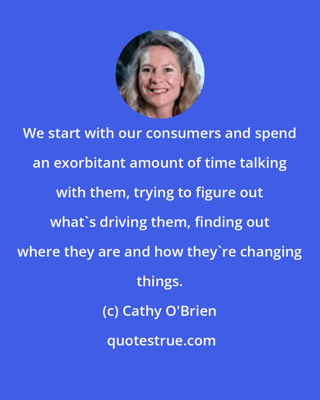 Cathy O'Brien: We start with our consumers and spend an exorbitant amount of time talking with them, trying to figure out what's driving them, finding out where they are and how they're changing things.