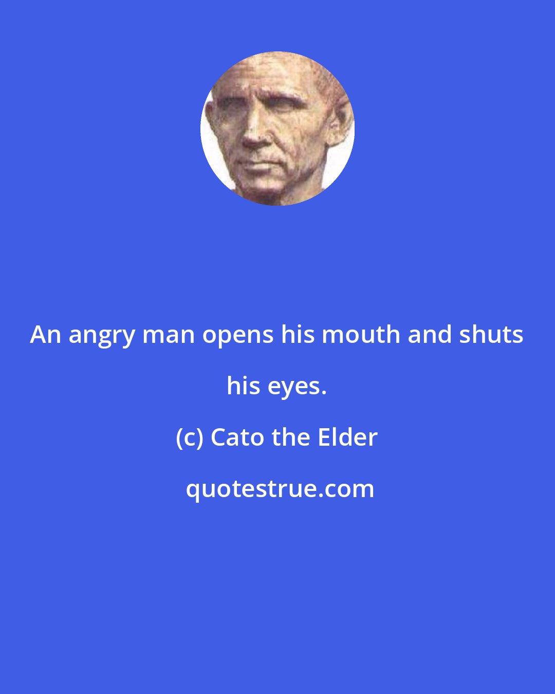 Cato the Elder: An angry man opens his mouth and shuts his eyes.