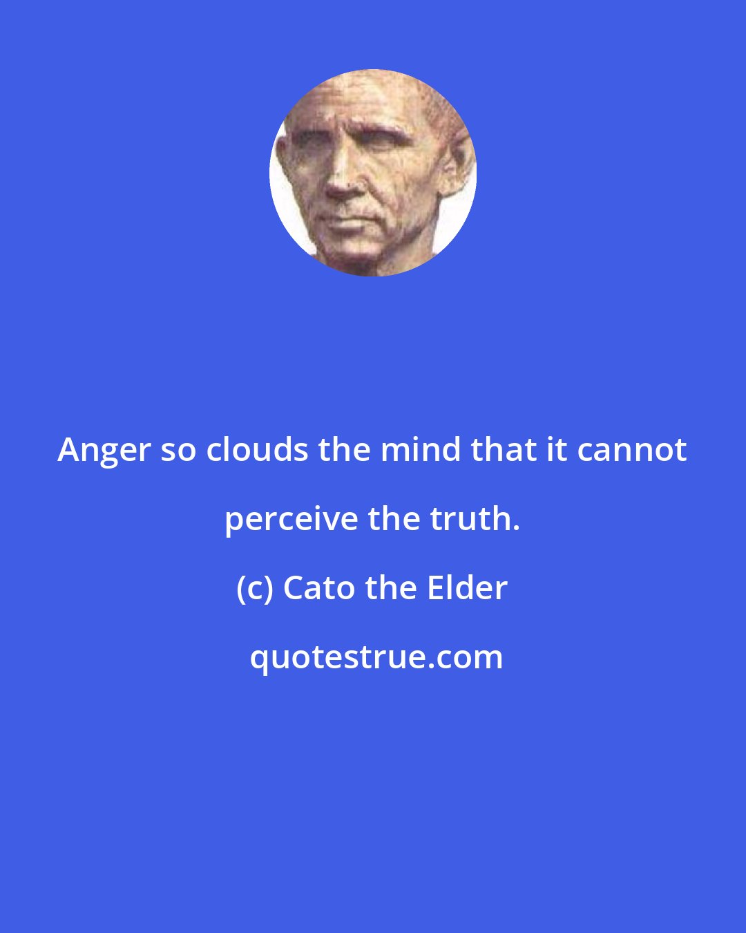 Cato the Elder: Anger so clouds the mind that it cannot perceive the truth.