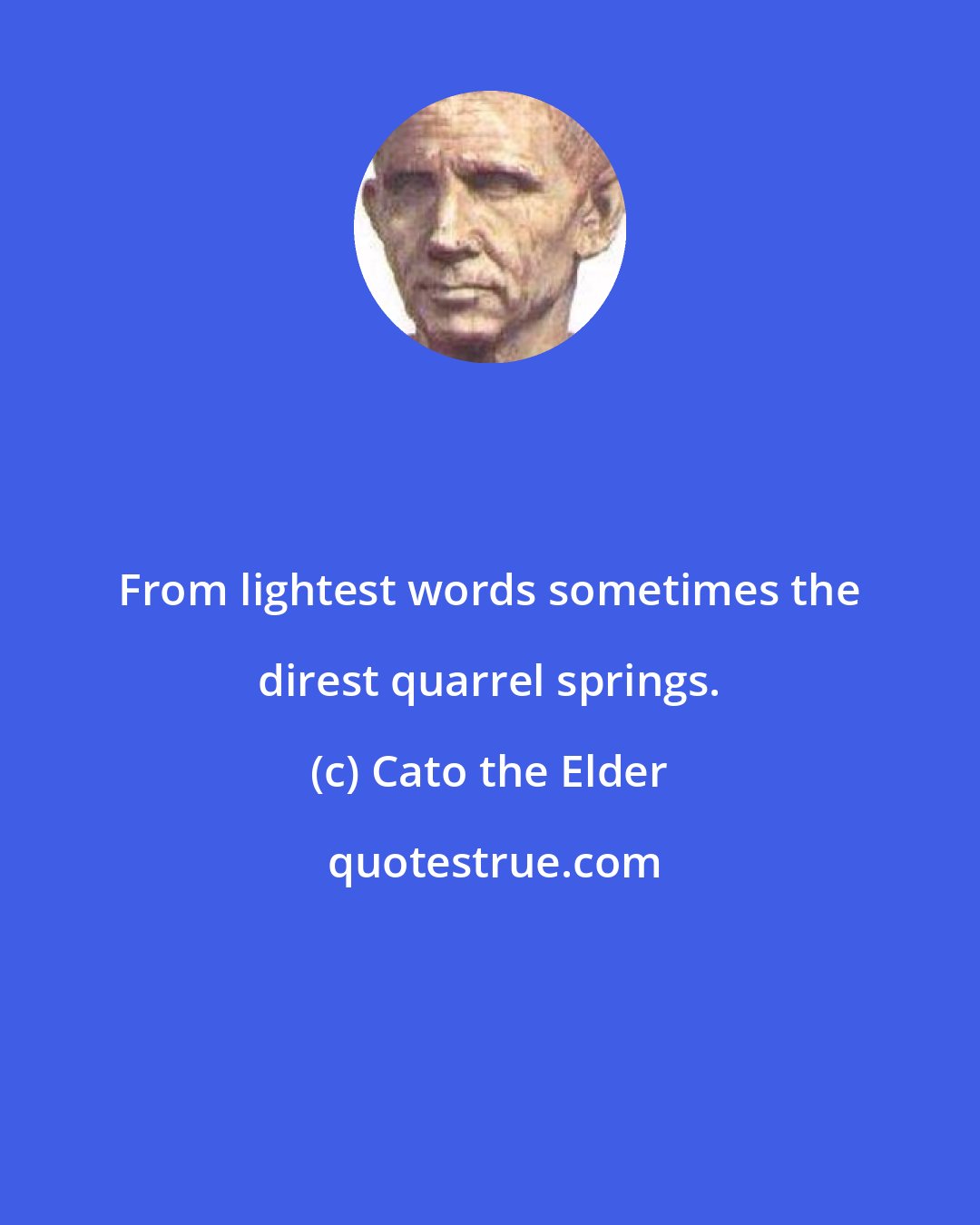 Cato the Elder: From lightest words sometimes the direst quarrel springs.