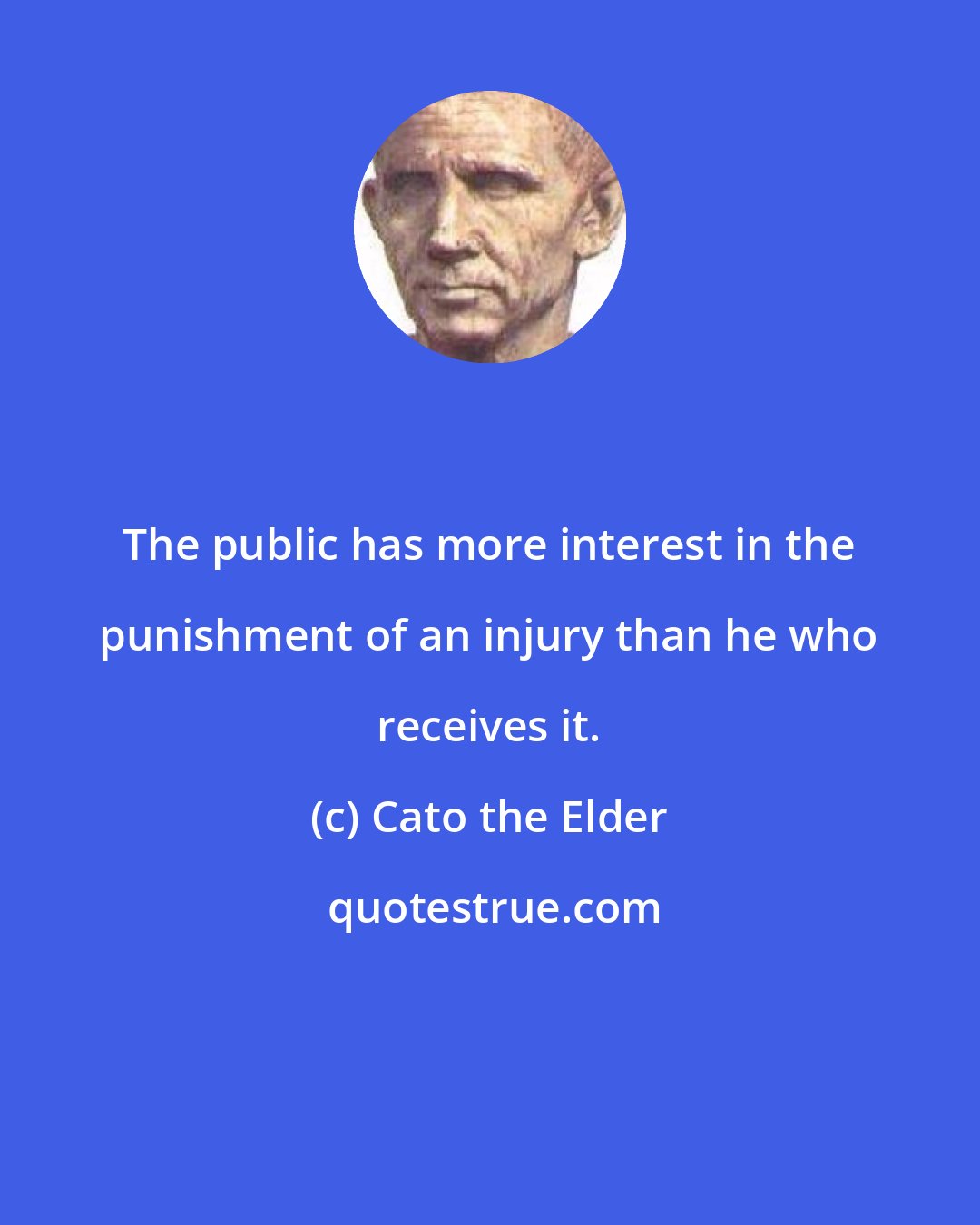 Cato the Elder: The public has more interest in the punishment of an injury than he who receives it.
