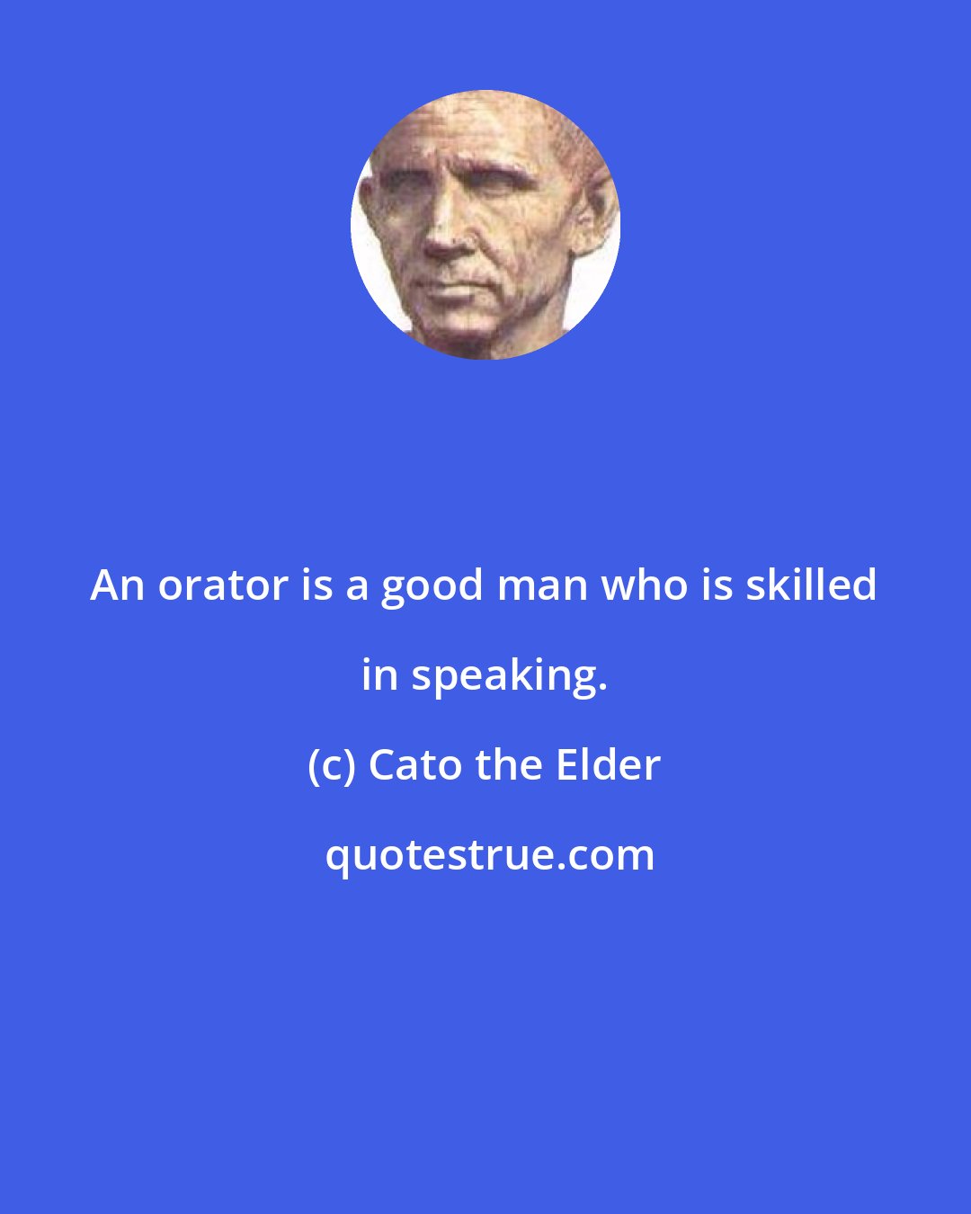 Cato the Elder: An orator is a good man who is skilled in speaking.