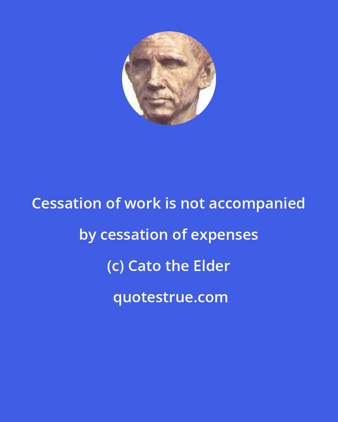 Cato the Elder: Cessation of work is not accompanied by cessation of expenses