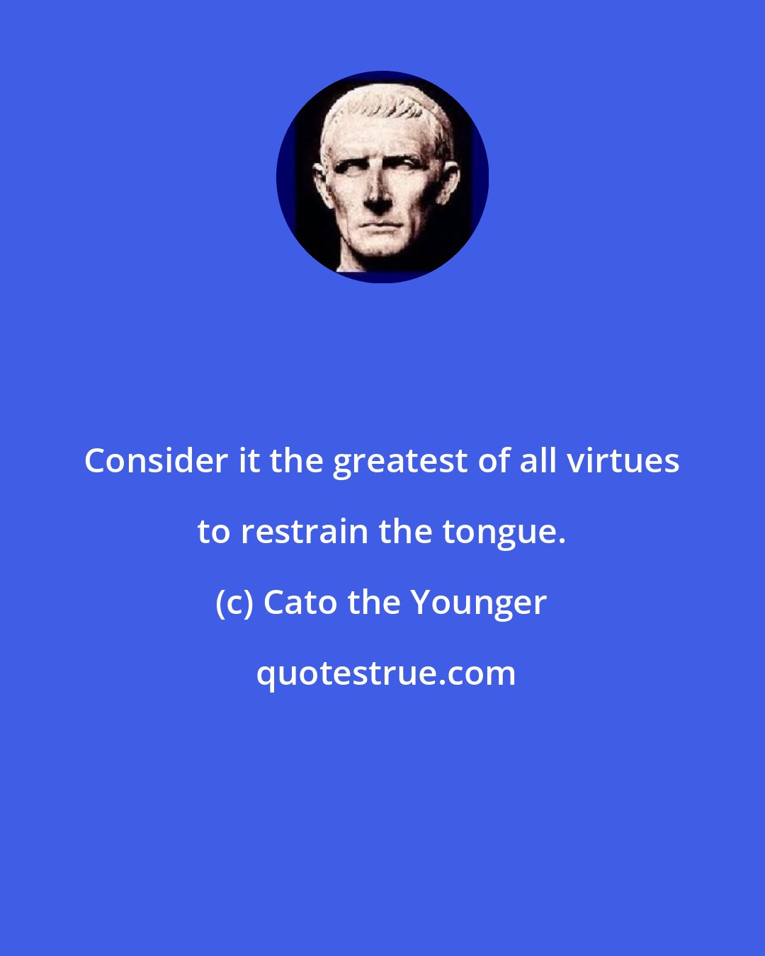 Cato the Younger: Consider it the greatest of all virtues to restrain the tongue.